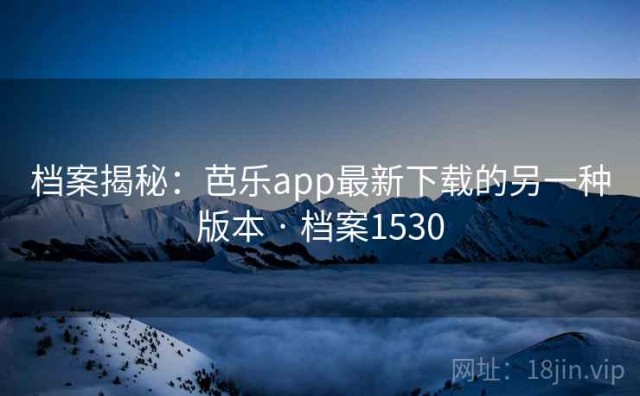 档案揭秘：芭乐app最新下载的另一种版本 · 档案1530