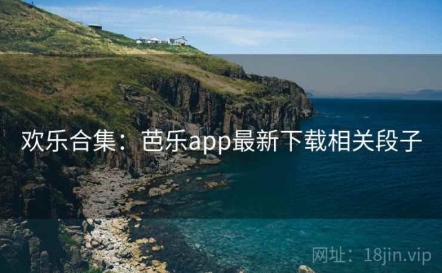 欢乐合集：芭乐app最新下载相关段子