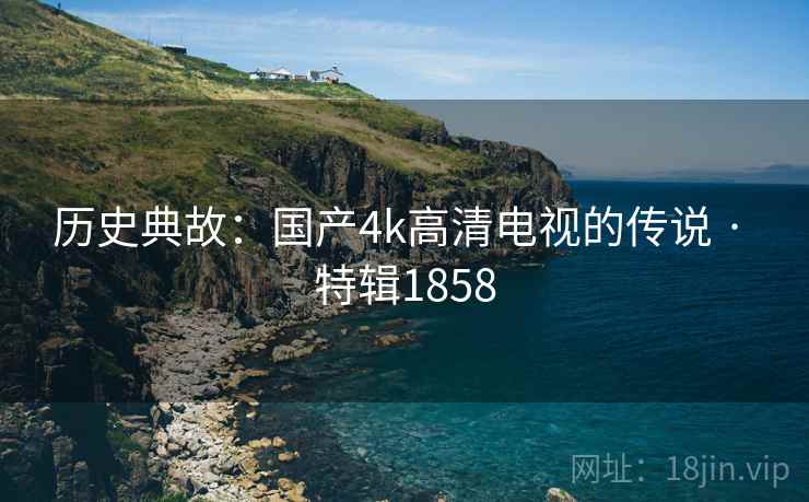 历史典故：国产4k高清电视的传说 · 特辑1858