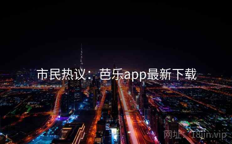 市民热议:芭乐app最新下载 市民热议:芭乐app最新下载