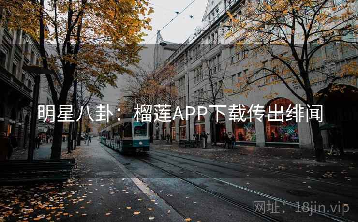 明星八卦:榴莲APP下载传出绯闻 明星八卦:榴莲APP下载传出绯闻