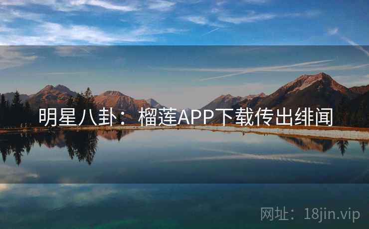 明星八卦：榴莲APP下载传出绯闻