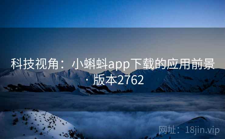 科技视角:小蝌蚪app下载的应用前景 · 版本2762 科技视角:小蝌蚪app下载的应用前景 · 版本2762