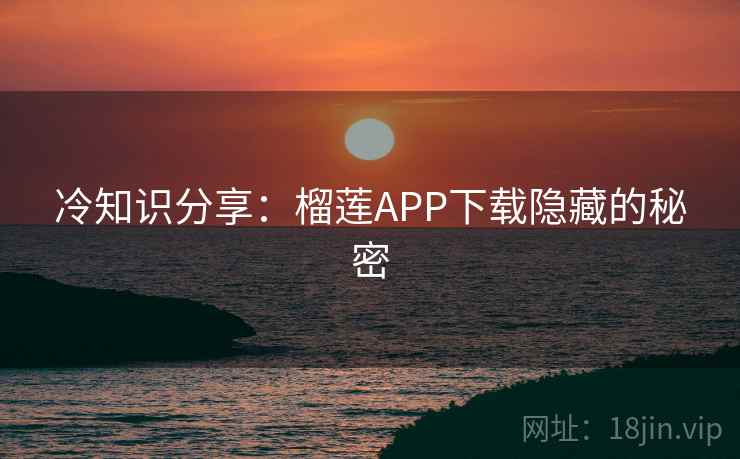 冷知识分享:榴莲APP下载隐藏的秘密 冷知识分享:榴莲APP下载隐藏的秘密