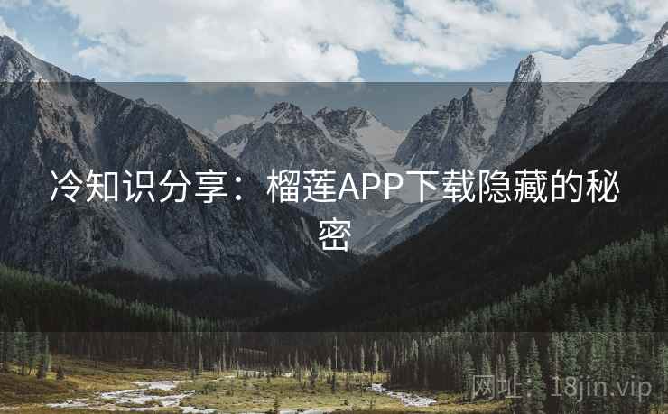 冷知识分享:榴莲APP下载隐藏的秘密 冷知识分享:榴莲APP下载隐藏的秘密