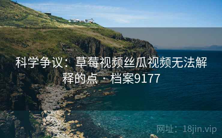 科学争议：草莓视频丝瓜视频无法解释的点 · 档案9177