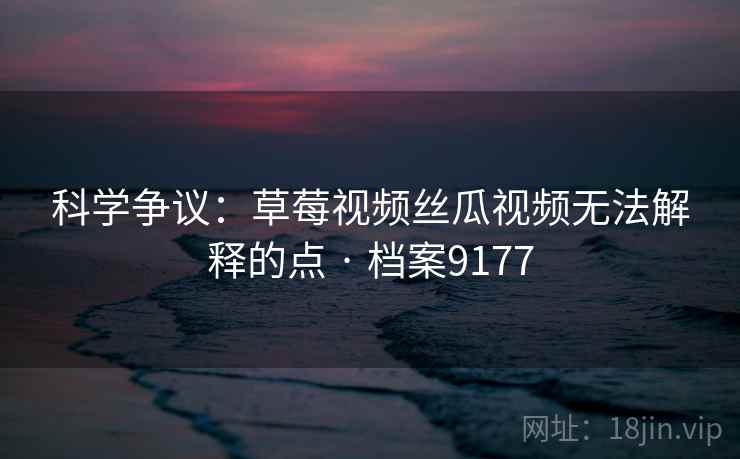 科学争议:草莓视频丝瓜视频无法解释的点 · 档案9177 科学争议:草莓视频丝瓜视频无法解释的点 · 档案9177