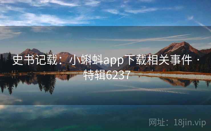史书记载:小蝌蚪app下载相关事件 · 特辑6237 史书记载:小蝌蚪app下载相关事件 · 特辑6237