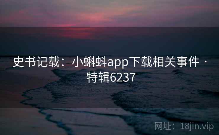 史书记载:小蝌蚪app下载相关事件 · 特辑6237 史书记载:小蝌蚪app下载相关事件 · 特辑6237