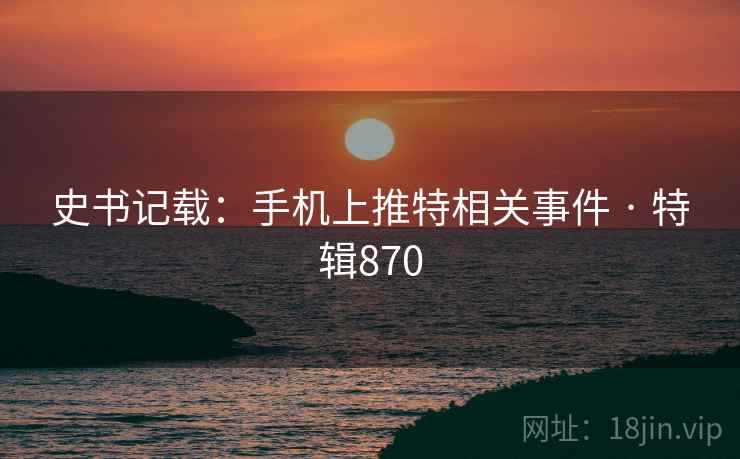 史书记载:手机上推特相关事件 · 特辑870 史书记载:手机上推特相关事件 · 特辑870