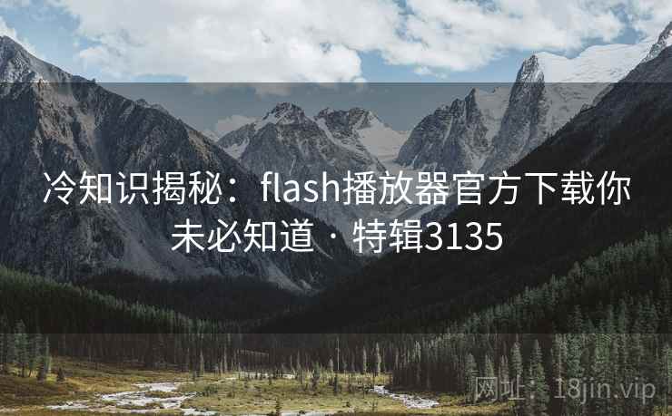 冷知识揭秘:flash播放器官方下载你未必知道 · 特辑3135 冷知识揭秘:flash播放器官方下载你未必知道 · 特辑3135