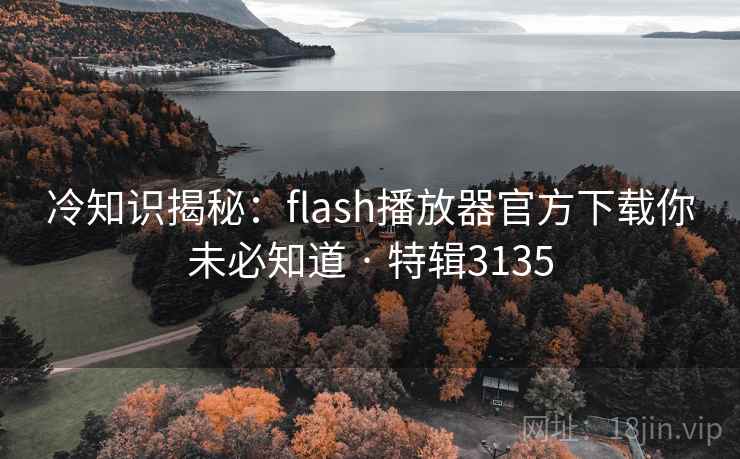 冷知识揭秘:flash播放器官方下载你未必知道 · 特辑3135 冷知识揭秘:flash播放器官方下载你未必知道 · 特辑3135