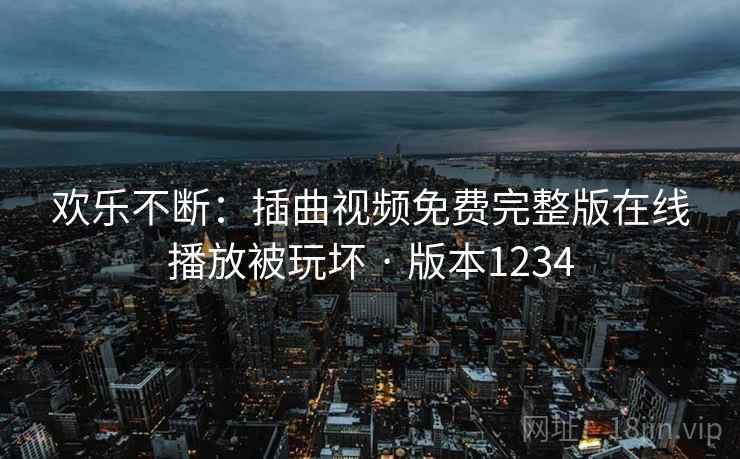 欢乐不断:插曲视频免费完整版在线播放被玩坏 · 版本1234 欢乐不断:插曲视频免费完整版在线播放被玩坏 · 版本1234