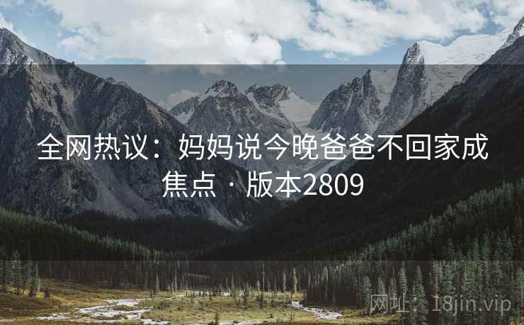 全网热议：妈妈说今晚爸爸不回家成焦点 · 版本2809