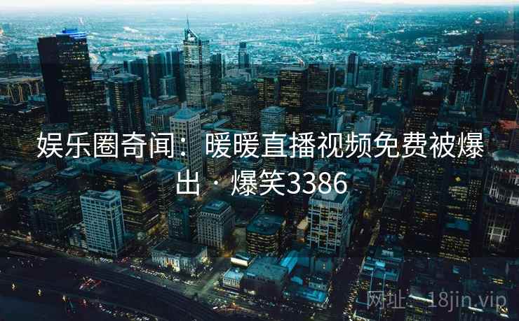 娱乐圈奇闻:暖暖直播视频免费被爆出 · 爆笑3386 娱乐圈奇闻:暖暖直播视频免费被爆出 · 爆笑3386