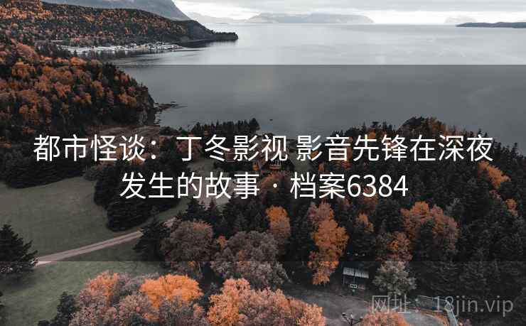 都市怪谈:丁冬影视 影音先锋在深夜发生的故事 · 档案6384 都市怪谈:丁冬影视 影音先锋在深夜发生的故事 · 档案6384