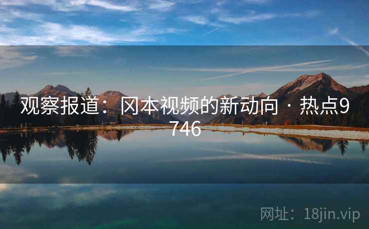 观察报道:冈本视频的新动向 · 热点9746 观察报道:冈本视频的新动向 · 热点9746