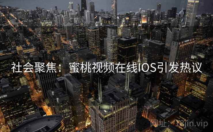 社会聚焦:蜜桃视频在线IOS引发热议 社会聚焦:蜜桃视频在线IOS引发热议