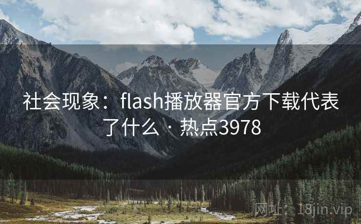 社会现象：flash播放器官方下载代表了什么 · 热点3978