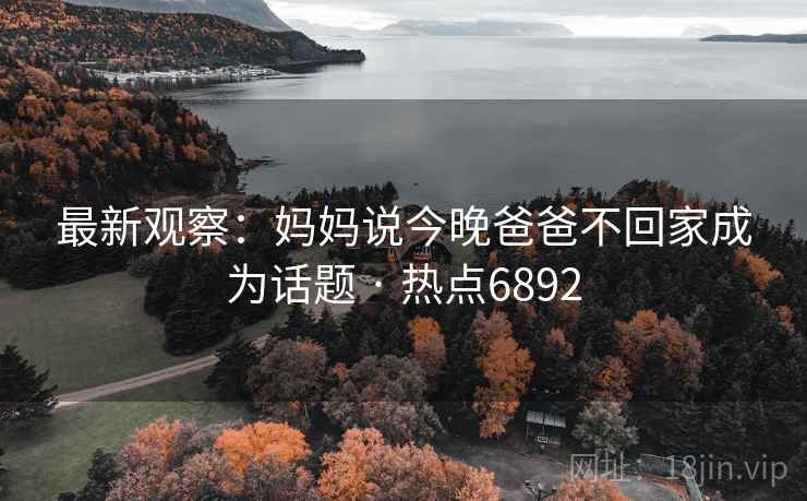 最新观察:妈妈说今晚爸爸不回家成为话题 · 热点6892 最新观察:妈妈说今晚爸爸不回家成为话题 · 热点6892