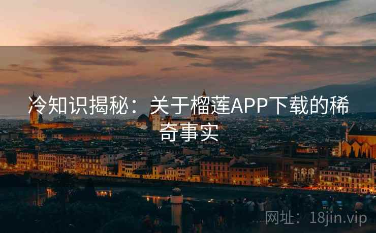 冷知识揭秘：关于榴莲APP下载的稀奇事实