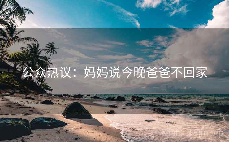 公众热议:妈妈说今晚爸爸不回家 公众热议:妈妈说今晚爸爸不回家