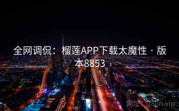 全网调侃：榴莲APP下载太魔性 · 版本8853