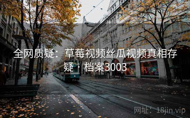 全网质疑:草莓视频丝瓜视频真相存疑 · 档案3003 全网质疑:草莓视频丝瓜视频真相存疑 · 档案3003