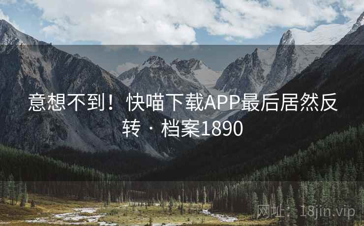 意想不到！快喵下载APP最后居然反转 · 档案1890