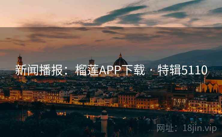 新闻播报:榴莲APP下载 · 特辑5110 新闻播报:榴莲APP下载 · 特辑5110