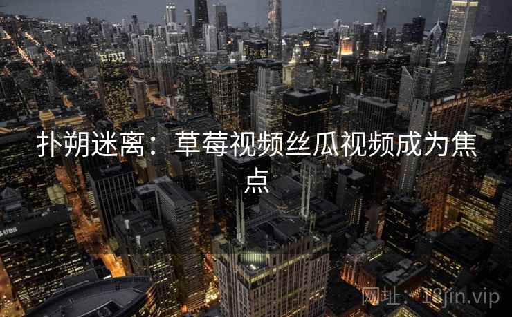 扑朔迷离：草莓视频丝瓜视频成为焦点