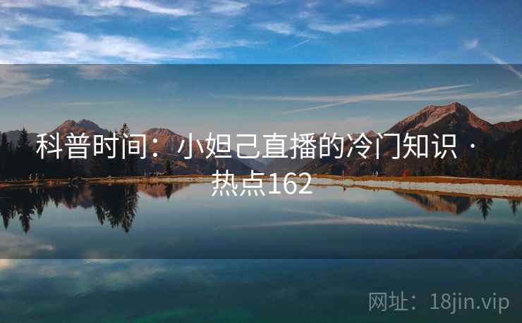 科普时间:小妲己直播的冷门知识 · 热点162 科普时间:小妲己直播的冷门知识 · 热点162