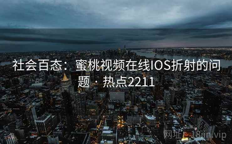 社会百态:蜜桃视频在线IOS折射的问题 · 热点2211 社会百态:蜜桃视频在线IOS折射的问题 · 热点2211