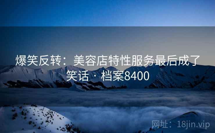 爆笑反转：美容店特性服务最后成了笑话 · 档案8400