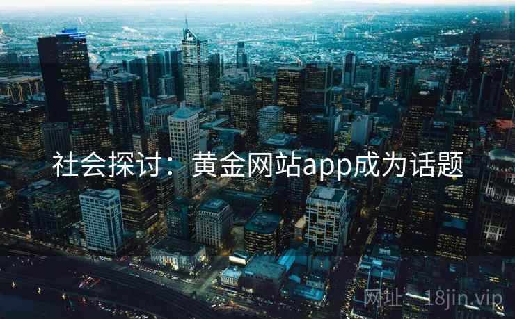 社会探讨:黄金网站app成为话题 社会探讨:黄金网站app成为话题