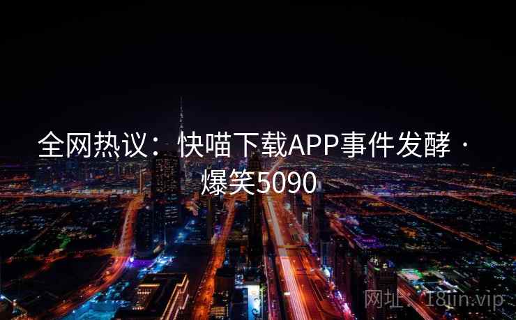 全网热议:快喵下载APP事件发酵 · 爆笑5090 全网热议:快喵下载APP事件发酵 · 爆笑5090