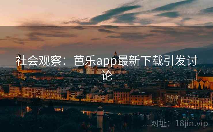 社会观察：芭乐app最新下载引发讨论