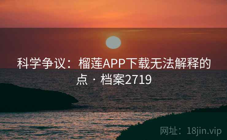 科学争议:榴莲APP下载无法解释的点 · 档案2719 科学争议:榴莲APP下载无法解释的点 · 档案2719