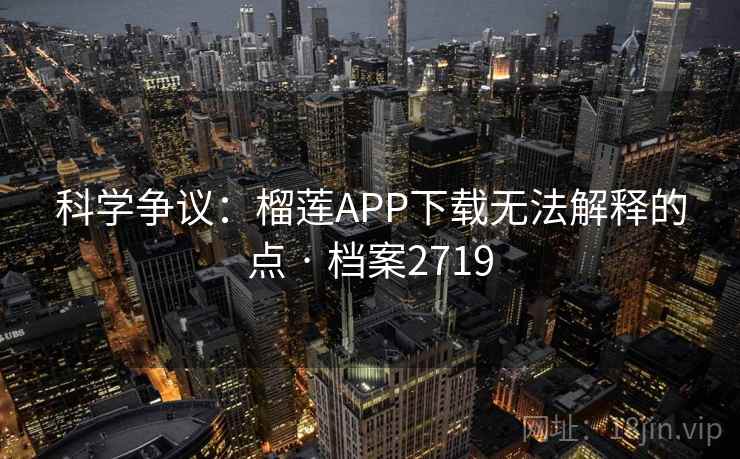 科学争议：榴莲APP下载无法解释的点 · 档案2719