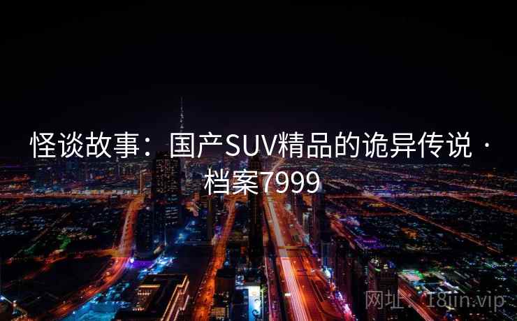 怪谈故事:国产SUV精品的诡异传说 · 档案7999 怪谈故事:国产SUV精品的诡异传说 · 档案7999