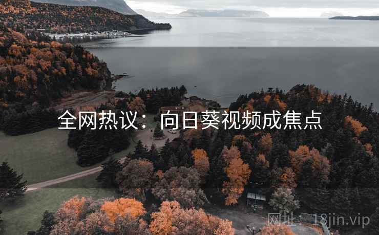 全网热议:向日葵视频成焦点 全网热议:向日葵视频成焦点