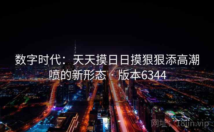 数字时代:天天摸日日摸狠狠添高潮喷的新形态 · 版本6344 数字时代:天天摸日日摸狠狠添高潮喷的新形态 · 版本6344