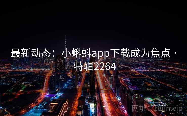 最新动态:小蝌蚪app下载成为焦点 · 特辑2264 最新动态:小蝌蚪app下载成为焦点 · 特辑2264
