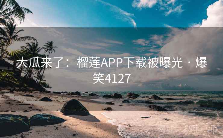 大瓜来了：榴莲APP下载被曝光 · 爆笑4127