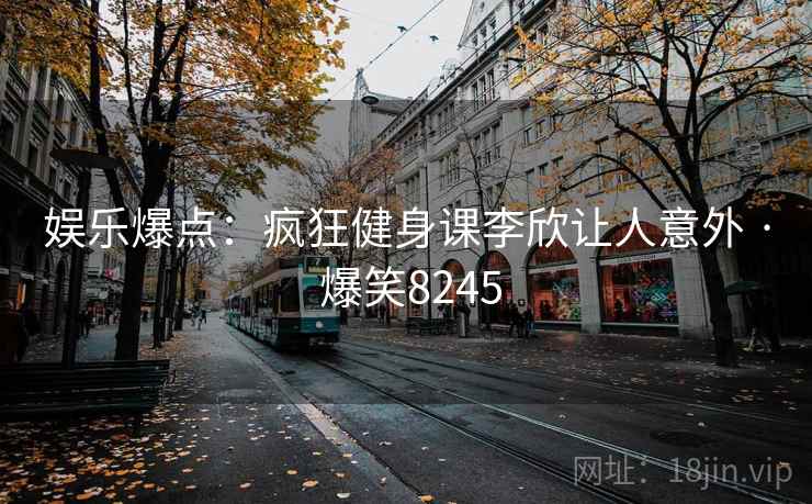 娱乐爆点：疯狂健身课李欣让人意外 · 爆笑8245