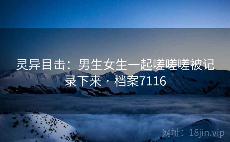 灵异目击：男生女生一起嗟嗟嗟被记录下来 · 档案7116