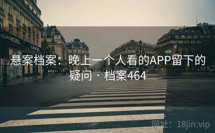 悬案档案:晚上一个人看的APP留下的疑问 · 档案464 悬案档案:晚上一个人看的APP留下的疑问 · 档案464