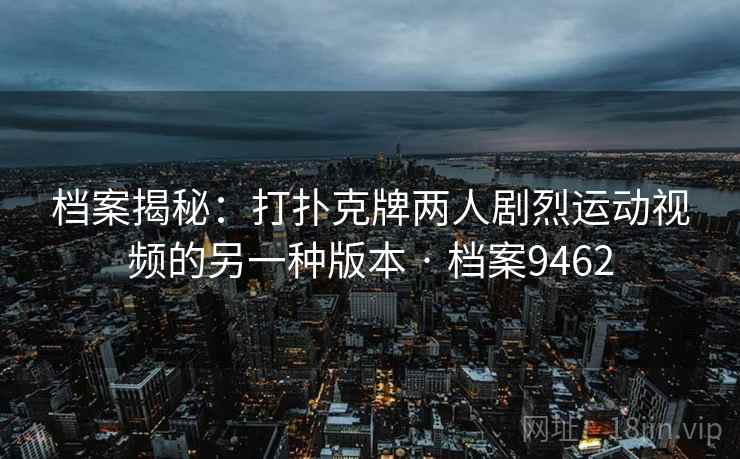 档案揭秘：打扑克牌两人剧烈运动视频的另一种版本 · 档案9462