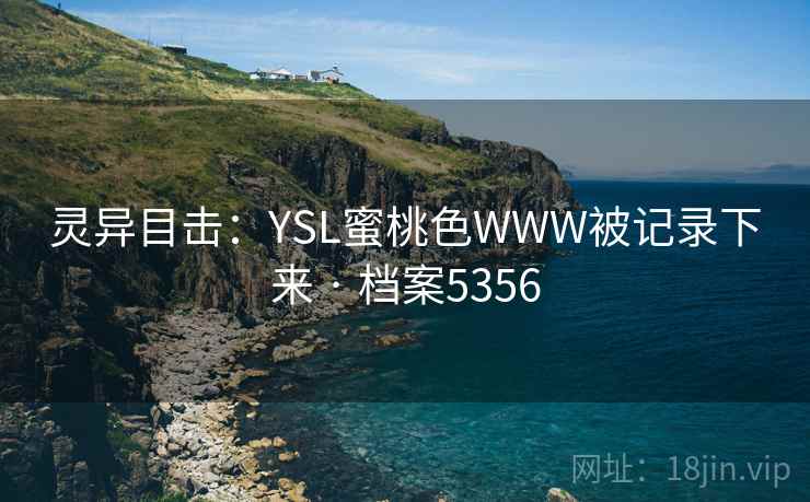 灵异目击:YSL蜜桃色WWW被记录下来 · 档案5356 灵异目击:YSL蜜桃色WWW被记录下来 · 档案5356