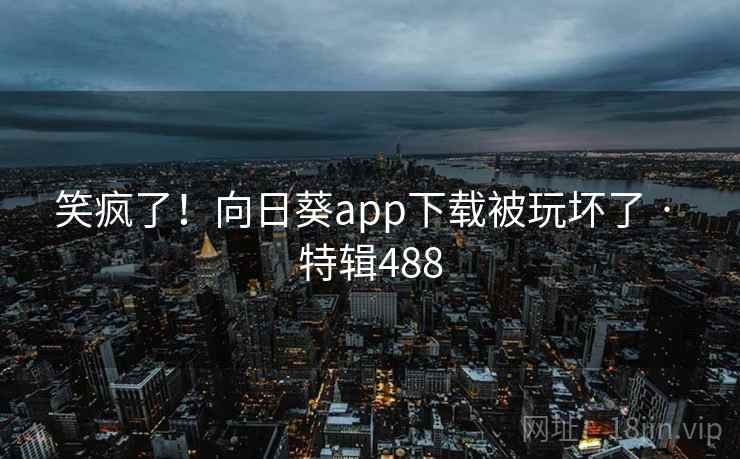 笑疯了！向日葵app下载被玩坏了 · 特辑488